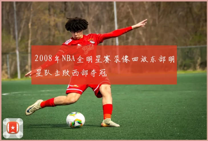 2008年NBA全明星赛录像回放东部明星队击败西部夺冠
