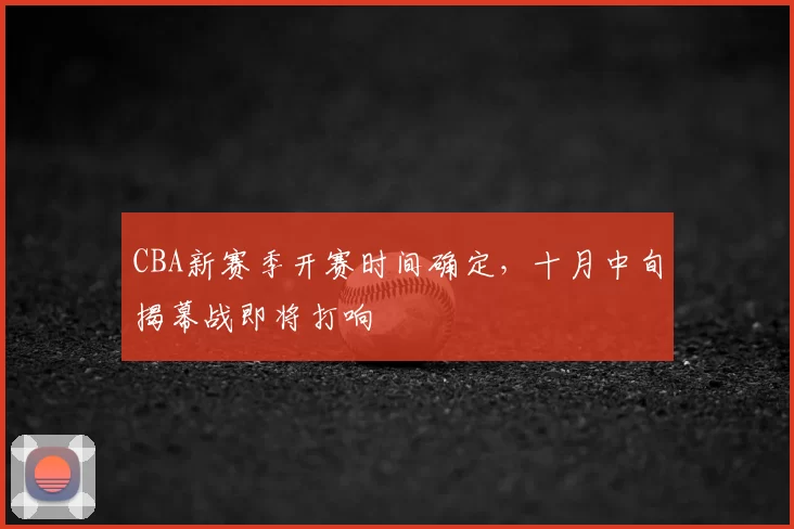 CBA新赛季开赛时间确定，十月中旬揭幕战即将打响