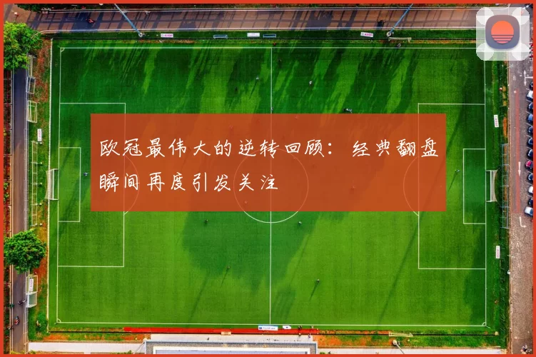 欧冠最伟大的逆转回顾:经典翻盘瞬间再度引发关注
