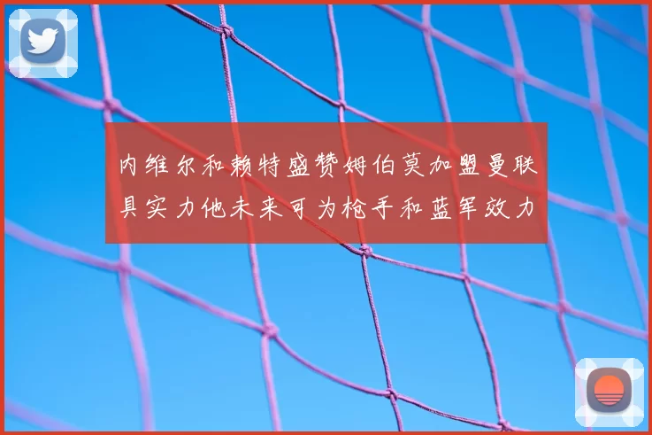 内维尔和赖特盛赞姆伯莫加盟曼联具实力他未来可为枪手和蓝军效力
