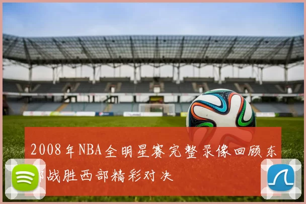 2008年NBA全明星赛完整录像回顾东部战胜西部精彩对决
