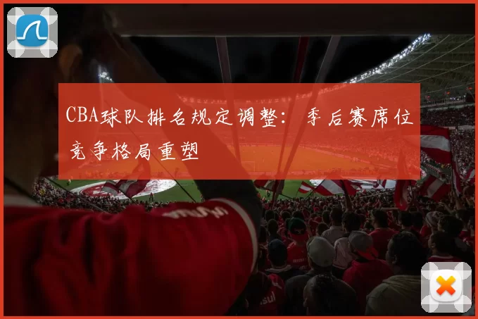 CBA球队排名规定调整：季后赛席位竞争格局重塑