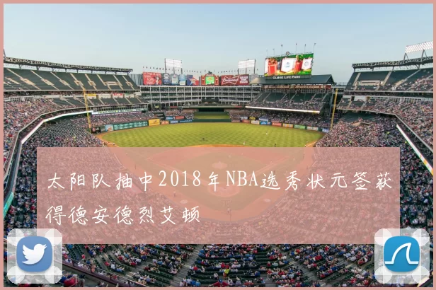 太阳队抽中2018年NBA选秀状元签获得德安德烈艾顿