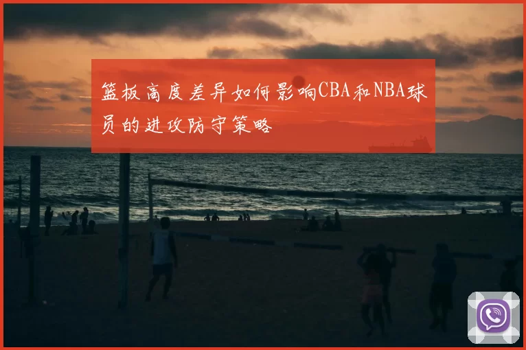 篮板高度差异如何影响CBA和NBA球员的进攻防守策略