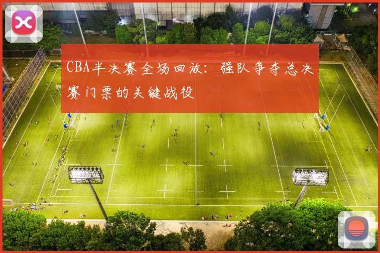 CBA半决赛全场回放：强队争夺总决赛门票的关键战役