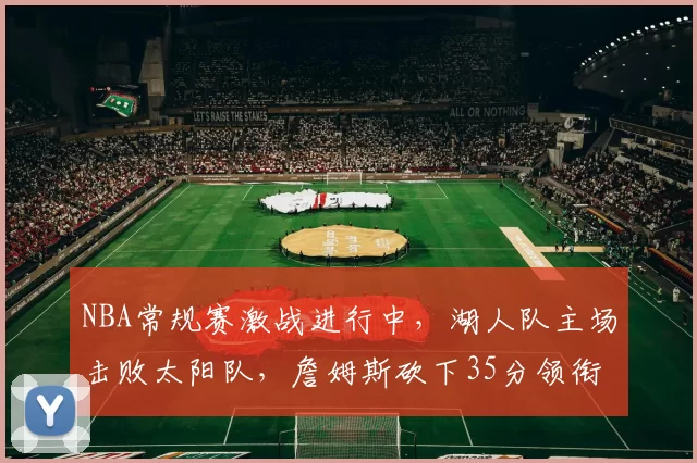 NBA常规赛激战进行中，湖人队主场击败太阳队，詹姆斯砍下35分领衔球队胜利
