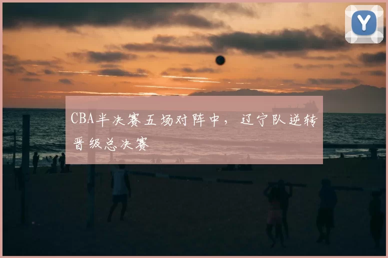 CBA半决赛五场对阵中，辽宁队逆转晋级总决赛