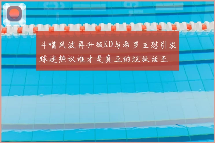 斗嘴风波再升级KD与希罗互怼引发球迷热议谁才是真正的垃圾话王