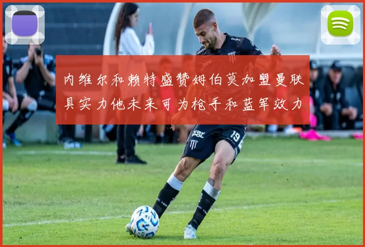 内维尔和赖特盛赞姆伯莫加盟曼联具实力他未来可为枪手和蓝军效力