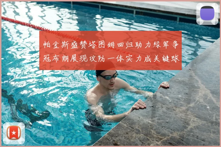 帕金斯盛赞塔图姆回归助力绿军争冠布朗展现攻防一体实力成关键球员
