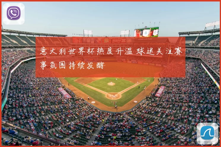 意大利世界杯热度升温 球迷关注赛事氛围持续发酵