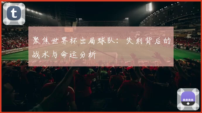 聚焦世界杯出局球队：失利背后的战术与命运分析