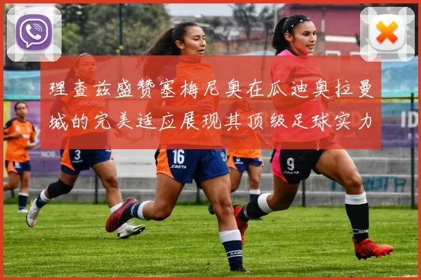 理查兹盛赞塞梅尼奥在瓜迪奥拉曼城的完美适应展现其顶级足球实力