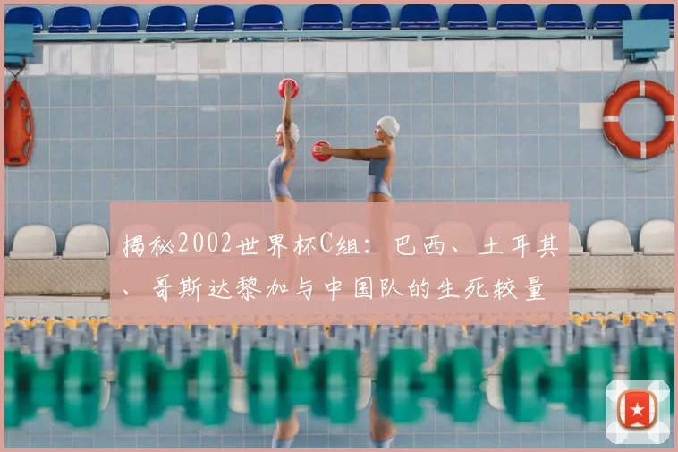 揭秘2002世界杯C组：巴西、土耳其、哥斯达黎加与中国队的生死较量