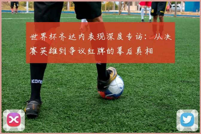 世界杯齐达内表现深度专访：从决赛英雄到争议红牌的幕后真相