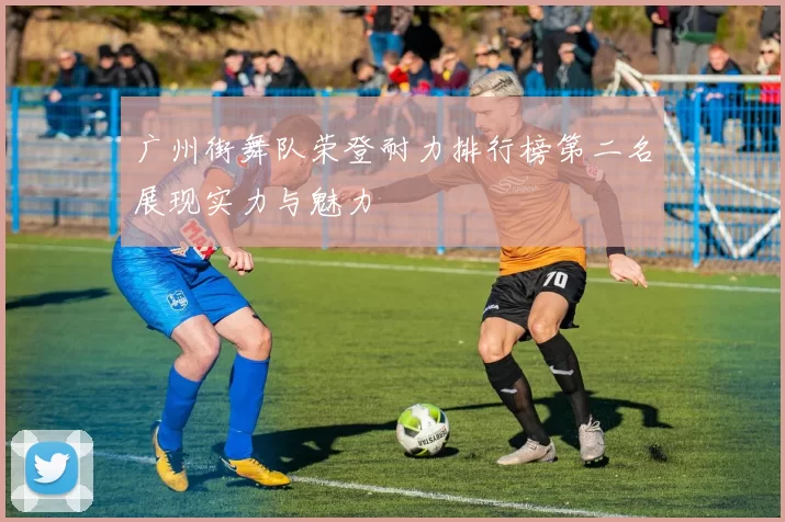 广州街舞队荣登耐力排行榜第二名展现实力与魅力