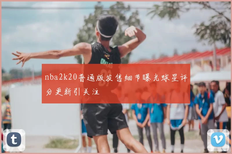 nba2k20普通版发售细节曝光球星评分更新引关注