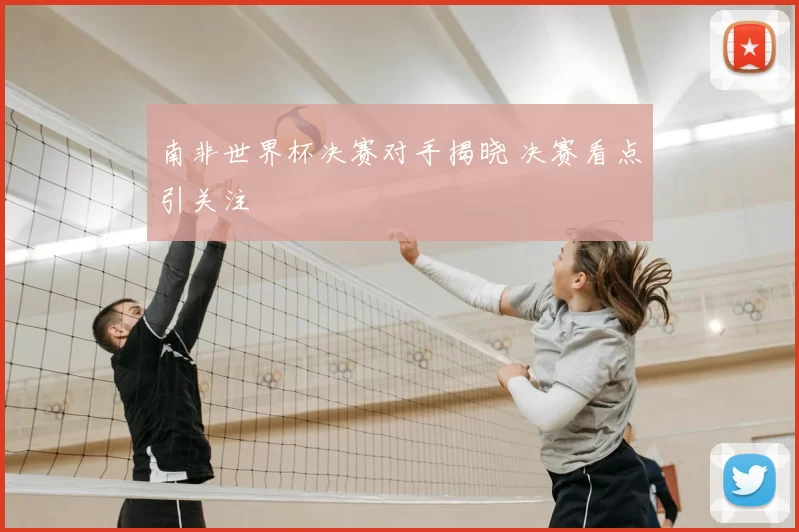 南非世界杯决赛对手揭晓 决赛看点引关注