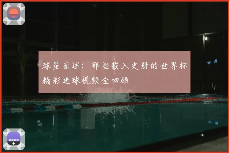 球星亲述:那些载入史册的世界杯精彩进球视频全回顾