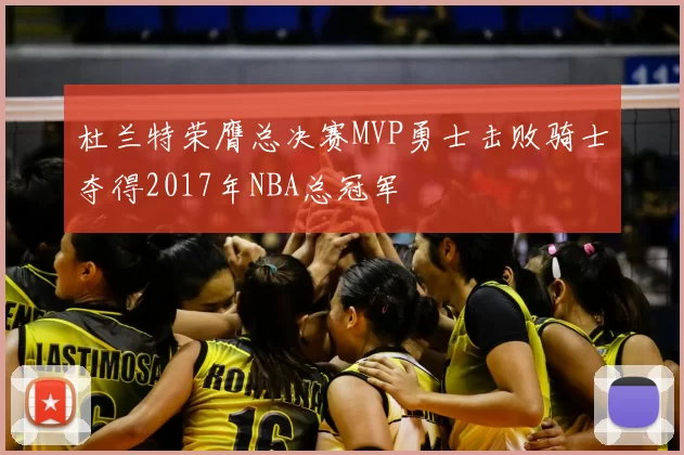 杜兰特荣膺总决赛MVP勇士击败骑士夺得2017年NBA总冠军