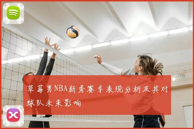 草莓男NBA新秀赛季表现分析及其对球队未来影响