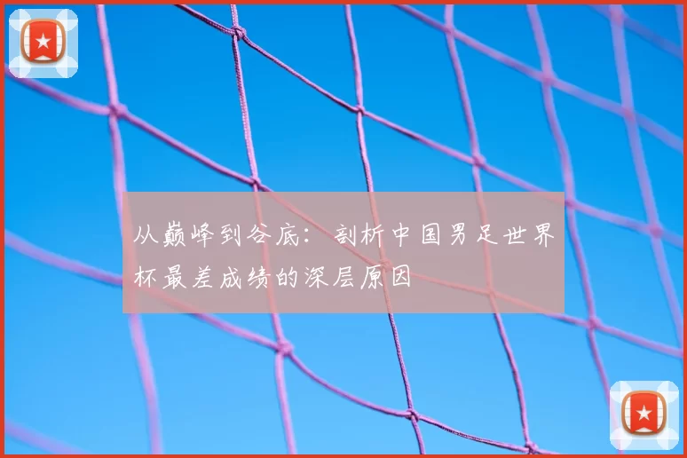 从巅峰到谷底:剖析中国男足世界杯最差成绩的深层原因