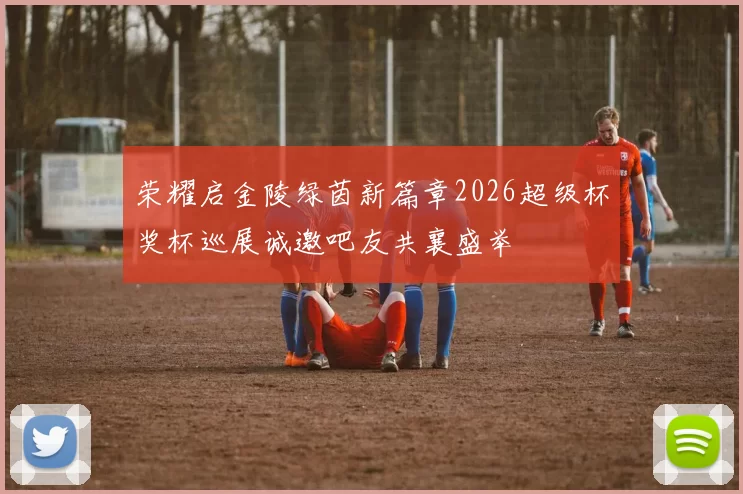 荣耀启金陵绿茵新篇章2026超级杯奖杯巡展诚邀吧友共襄盛举