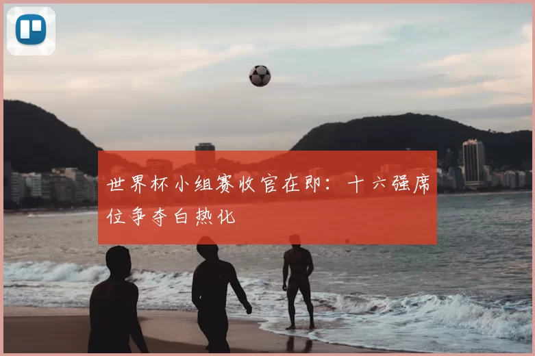 世界杯小组赛收官在即：十六强席位争夺白热化