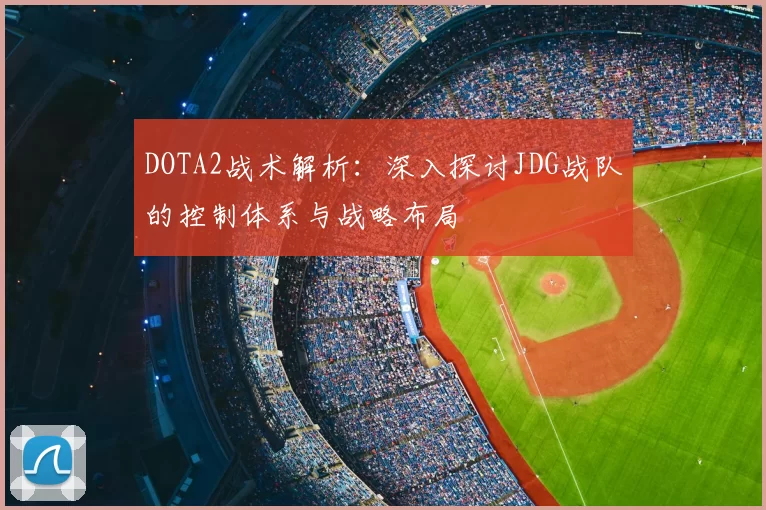DOTA2战术解析：深入探讨JDG战队的控制体系与战略布局