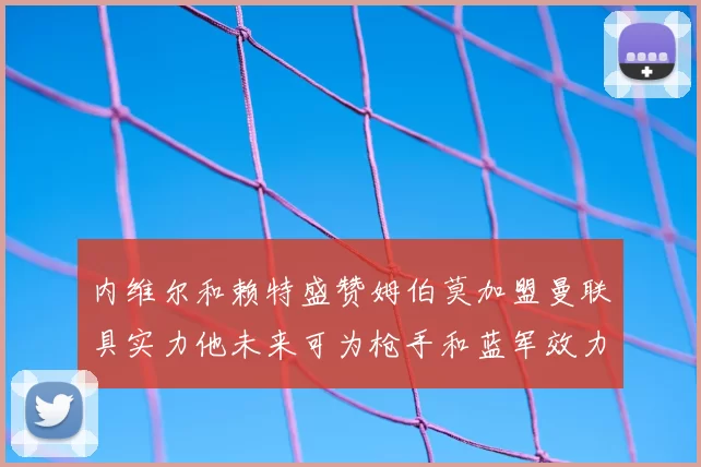 内维尔和赖特盛赞姆伯莫加盟曼联具实力他未来可为枪手和蓝军效力