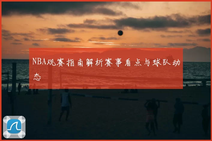 NBA观赛指南解析赛事看点与球队动态