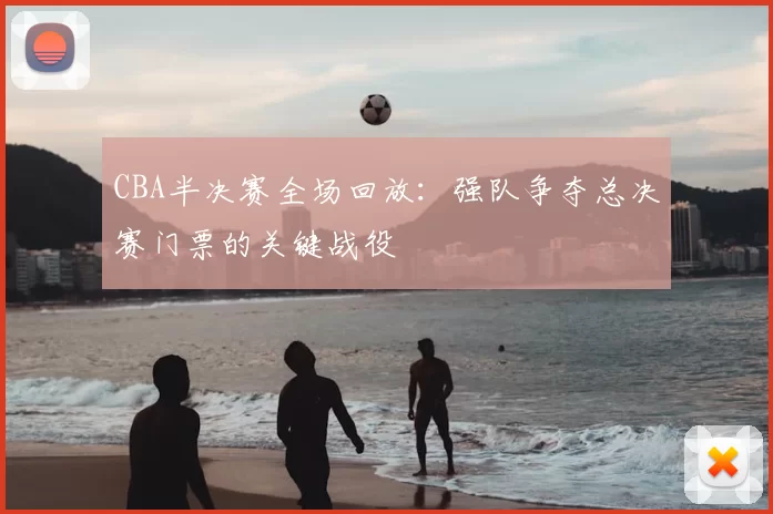 CBA半决赛全场回放：强队争夺总决赛门票的关键战役
