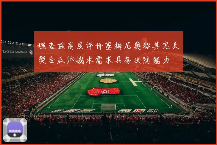 理查兹高度评价塞梅尼奥称其完美契合瓜帅战术需求具备攻防能力