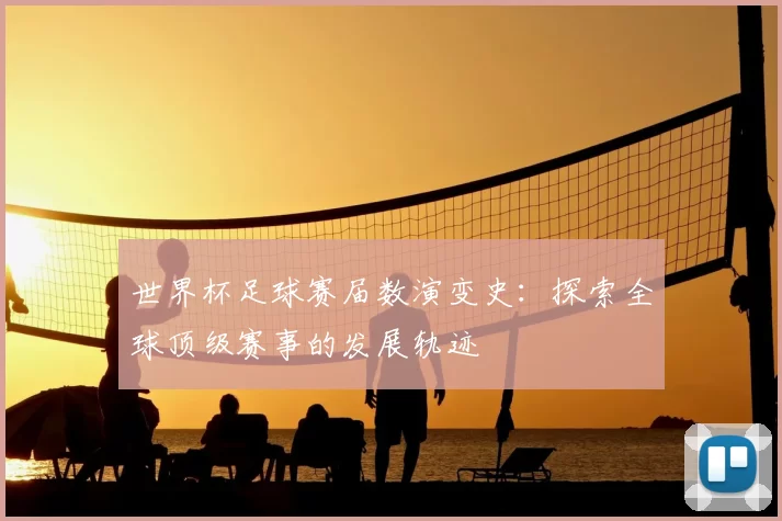 世界杯足球赛届数演变史:探索全球顶级赛事的发展轨迹