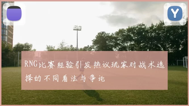 RNG比赛经验引发热议玩家对战术选择的不同看法与争论