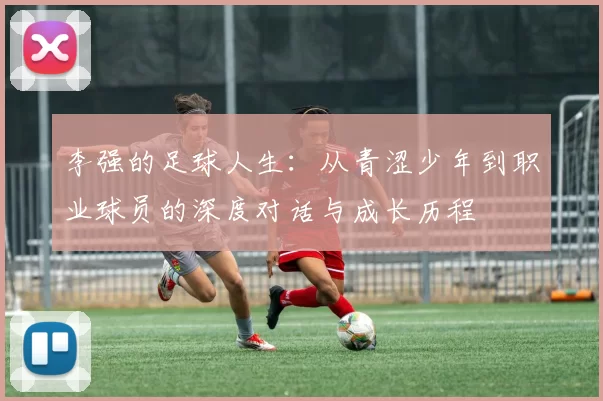 李强的足球人生：从青涩少年到职业球员的深度对话与成长历程