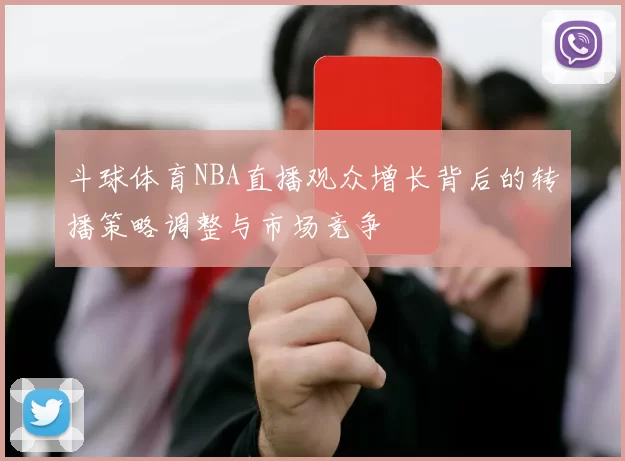 斗球体育NBA直播观众增长背后的转播策略调整与市场竞争