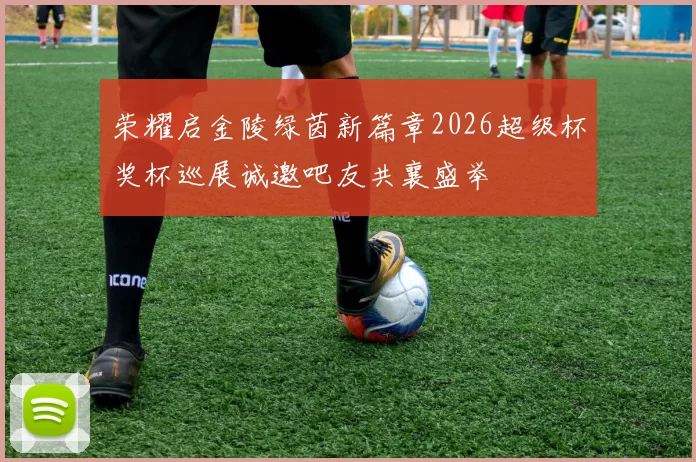 荣耀启金陵绿茵新篇章2026超级杯奖杯巡展诚邀吧友共襄盛举