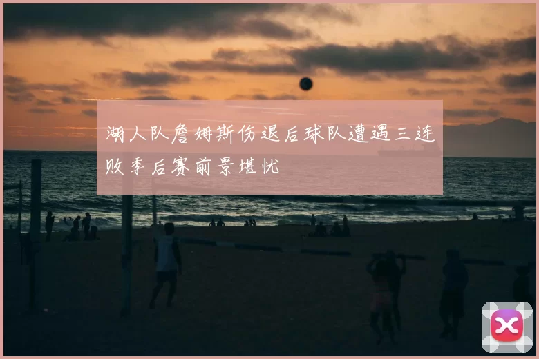 湖人队詹姆斯伤退后球队遭遇三连败季后赛前景堪忧