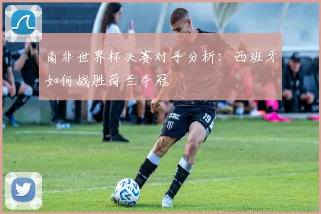 南非世界杯决赛对手分析：西班牙如何战胜荷兰夺冠