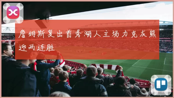 詹姆斯复出首秀湖人主场力克灰熊迎两连胜
