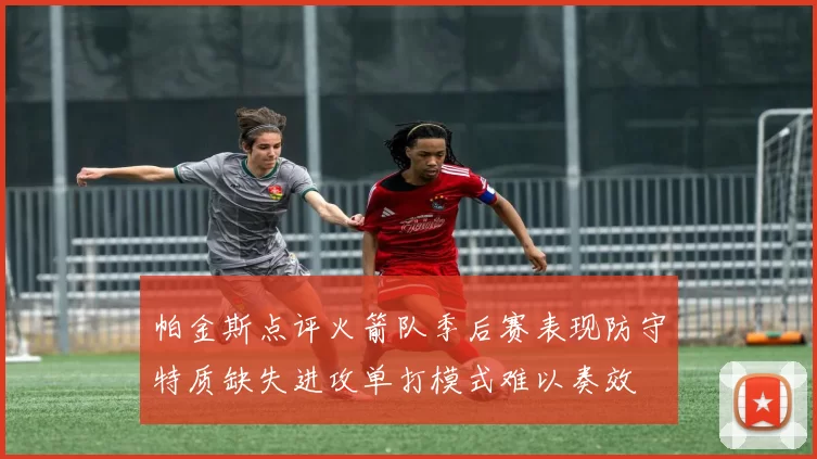 帕金斯点评火箭队季后赛表现防守特质缺失进攻单打模式难以奏效