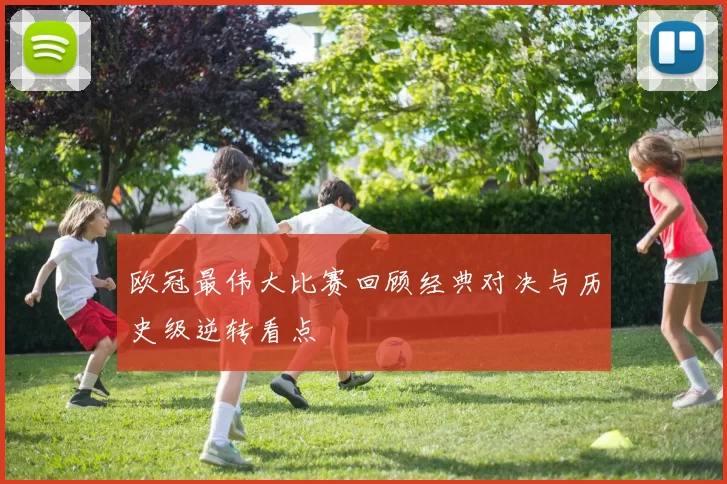 欧冠最伟大比赛回顾经典对决与历史级逆转看点
