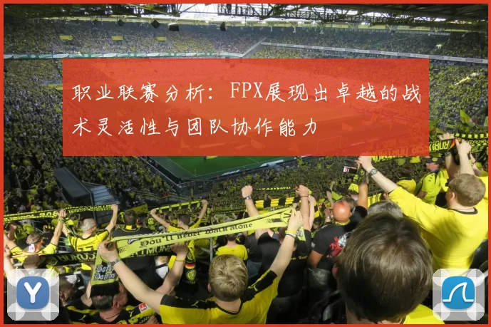 职业联赛分析：FPX展现出卓越的战术灵活性与团队协作能力