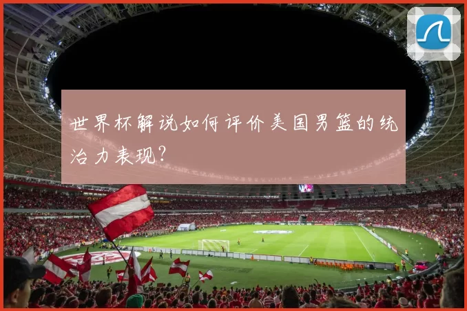 世界杯解说如何评价美国男篮的统治力表现?