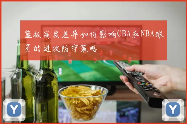 篮板高度差异如何影响CBA和NBA球员的进攻防守策略