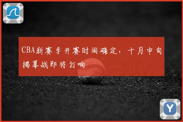 CBA新赛季开赛时间确定，十月中旬揭幕战即将打响
