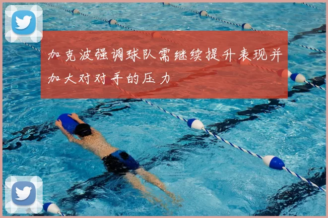 加克波强调球队需继续提升表现并加大对对手的压力