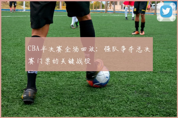 CBA半决赛全场回放：强队争夺总决赛门票的关键战役