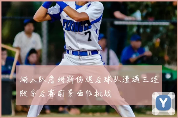 湖人队詹姆斯伤退后球队遭遇三连败季后赛前景面临挑战